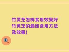 竹灵芝怎样食用效果好竹灵芝的最佳食用方法及效果)