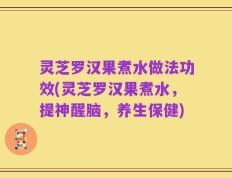 灵芝罗汉果煮水做法功效(灵芝罗汉果煮水，提神醒脑，养生保健)