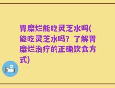 胃糜烂能吃灵芝水吗(能吃灵芝水吗？了解胃糜烂治疗的正确饮食方式)