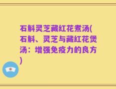 石斛灵芝藏红花煮汤(石斛、灵芝与藏红花煲汤：增强免疫力的良方)