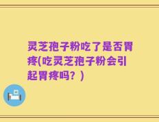 灵芝孢子粉吃了是否胃疼(吃灵芝孢子粉会引起胃疼吗？)