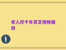 老人挖千年灵芝视频播放