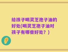 给孩子喝灵芝孢子油的好处(喝灵芝孢子油对孩子有哪些好处？)