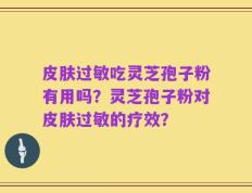 皮肤过敏吃灵芝孢子粉有用吗？灵芝孢子粉对皮肤过敏的疗效？