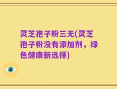 灵芝孢子粉三无(灵芝孢子粉没有添加剂，绿色健康新选择)