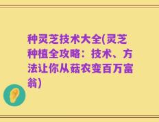 种灵芝技术大全(灵芝种植全攻略：技术、方法让你从菇农变百万富翁)