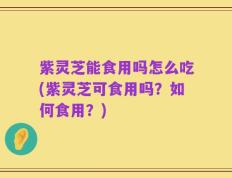 紫灵芝能食用吗怎么吃(紫灵芝可食用吗？如何食用？)
