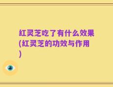 红灵芝吃了有什么效果(红灵芝的功效与作用)