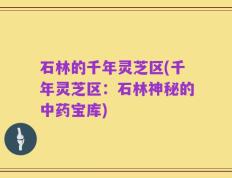 石林的千年灵芝区(千年灵芝区：石林神秘的中药宝库)