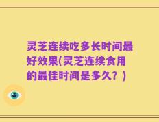 灵芝连续吃多长时间最好效果(灵芝连续食用的最佳时间是多久？)