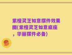 紫檀灵芝如意摆件效果图(紫檀灵芝如意底座，华丽摆件必备)