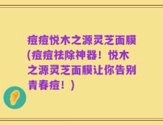 痘痘悦木之源灵芝面膜(痘痘祛除神器！悦木之源灵芝面膜让你告别青春痘！)