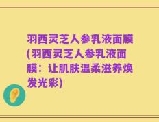羽西灵芝人参乳液面膜(羽西灵芝人参乳液面膜：让肌肤温柔滋养焕发光彩)