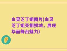 白灵芝丁姐图片(白灵芝丁姐亮相狮城，展现华丽舞台魅力)