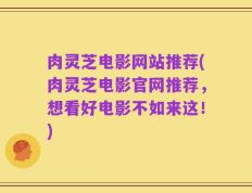 肉灵芝电影网站推荐(肉灵芝电影官网推荐，想看好电影不如来这！)