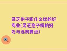 灵芝孢子粉什么样的好专业(灵芝孢子粉的好处与选购要点)