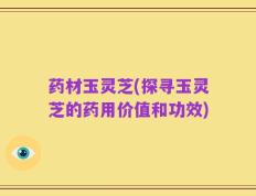 药材玉灵芝(探寻玉灵芝的药用价值和功效)
