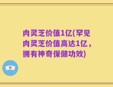 肉灵芝价值1亿(罕见肉灵芝价值高达1亿，拥有神奇保健功效)
