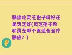 肠癌吃灵芝孢子粉好还是灵芝好(灵芝孢子粉和灵芝哪个更适合治疗肠癌？)
