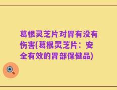 葛根灵芝片对胃有没有伤害(葛根灵芝片：安全有效的胃部保健品)