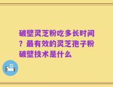 破壁灵芝粉吃多长时间？最有效的灵芝孢子粉破壁技术是什么