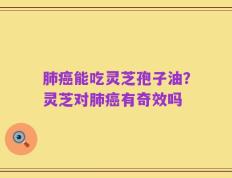肺癌能吃灵芝孢子油？灵芝对肺癌有奇效吗