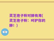 灵芝孢子粉对肺有用(灵芝孢子粉：呵护你的肺！)