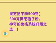 灵芝孢子粉500克(500克灵芝孢子粉，神奇的免疫系统升级之选！)