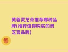 芙蓉灵芝膏推荐哪种品牌(推荐值得购买的灵芝膏品牌)