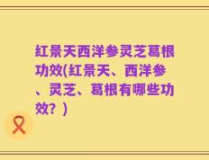 红景天西洋参灵芝葛根功效(红景天、西洋参、灵芝、葛根有哪些功效？)