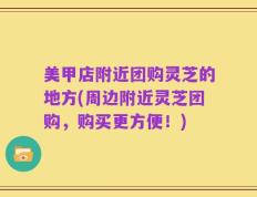 美甲店附近团购灵芝的地方(周边附近灵芝团购，购买更方便！)