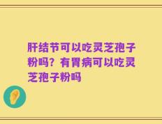 肝结节可以吃灵芝孢子粉吗？有胃病可以吃灵芝孢子粉吗