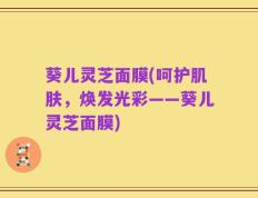 葵儿灵芝面膜(呵护肌肤，焕发光彩——葵儿灵芝面膜)