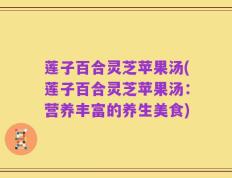 莲子百合灵芝苹果汤(莲子百合灵芝苹果汤：营养丰富的养生美食)