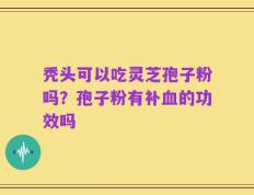 秃头可以吃灵芝孢子粉吗？孢子粉有补血的功效吗