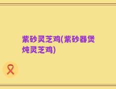 紫砂灵芝鸡(紫砂器煲炖灵芝鸡)