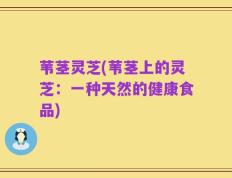 苇茎灵芝(苇茎上的灵芝：一种天然的健康食品)