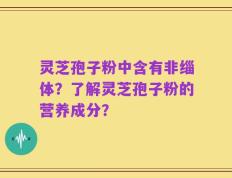 灵芝孢子粉中含有非缁体？了解灵芝孢子粉的营养成分？