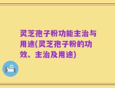 灵芝孢子粉功能主治与用途(灵芝孢子粉的功效、主治及用途)