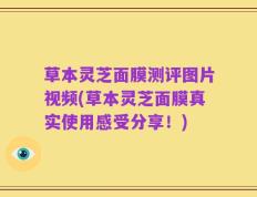草本灵芝面膜测评图片视频(草本灵芝面膜真实使用感受分享！)