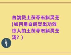 白鸽煲土茯苓石斛灵芝(如何用白鸽煲出功效惊人的土茯苓石斛灵芝汤？)