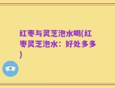 红枣与灵芝泡水喝(红枣灵芝泡水：好处多多)