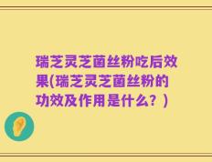 瑞芝灵芝菌丝粉吃后效果(瑞芝灵芝菌丝粉的功效及作用是什么？)