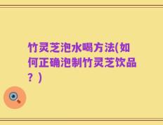 竹灵芝泡水喝方法(如何正确泡制竹灵芝饮品？)