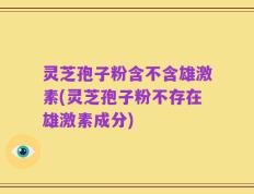 灵芝孢子粉含不含雄激素(灵芝孢子粉不存在雄激素成分)
