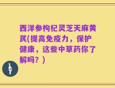 西洋参枸杞灵芝天麻黄芪(提高免疫力，保护健康，这些中草药你了解吗？)