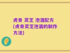 虎骨 灵芝 泡酒配方(虎骨灵芝泡酒的制作方法)