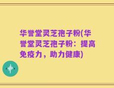 华誉堂灵芝孢子粉(华誉堂灵芝孢子粉：提高免疫力，助力健康)