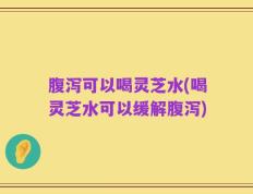 腹泻可以喝灵芝水(喝灵芝水可以缓解腹泻)