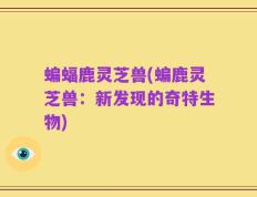 蝙蝠鹿灵芝兽(蝙鹿灵芝兽：新发现的奇特生物)
